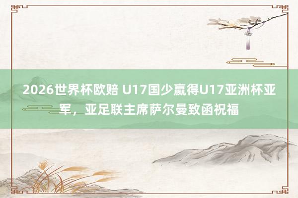 2026世界杯欧赔 U17国少赢得U17亚洲杯亚军，亚足联主席萨尔曼致函祝福