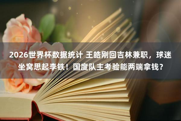 2026世界杯数据统计 王皓刚回吉林兼职，球迷坐窝思起李铁！国度队主考验能两端拿钱？