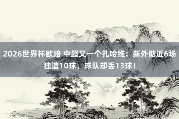 2026世界杯欧赔 中超又一个扎哈维：新外助近6场独造10球，球队却丢13球！