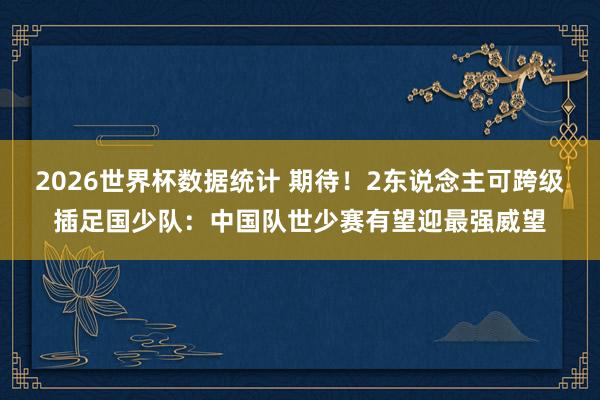 2026世界杯数据统计 期待！2东说念主可跨级插足国少队：中国队世少赛有望迎最强威望