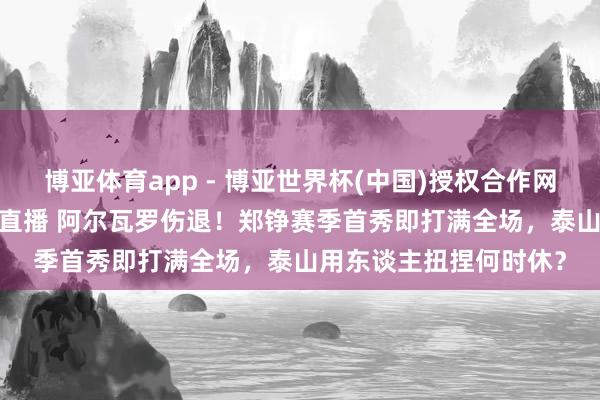 博亚体育app - 博亚世界杯(中国)授权合作网站，2026世界杯文字直播 阿尔瓦罗伤退！郑铮赛季首秀即打满全场，泰山用东谈主扭捏何时休？