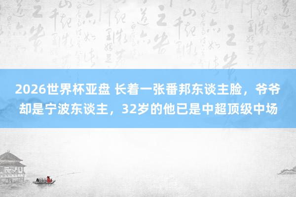 2026世界杯亚盘 长着一张番邦东谈主脸，爷爷却是宁波东谈主，32岁的他已是中超顶级中场