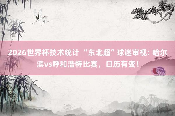2026世界杯技术统计 “东北超”球迷审视: 哈尔滨vs呼和浩特比赛，日历有变！