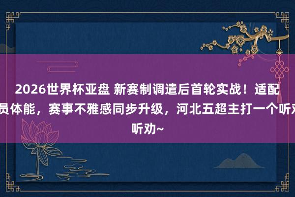2026世界杯亚盘 新赛制调遣后首轮实战！适配球员体能，赛事不雅感同步升级，河北五超主打一个听劝~