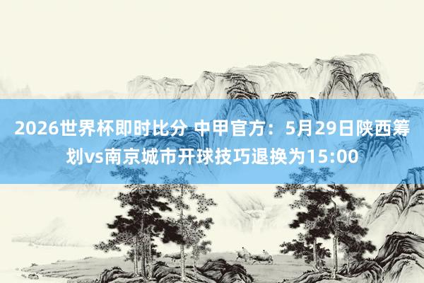 2026世界杯即时比分 中甲官方：5月29日陕西筹划vs南京城市开球技巧退换为15:00