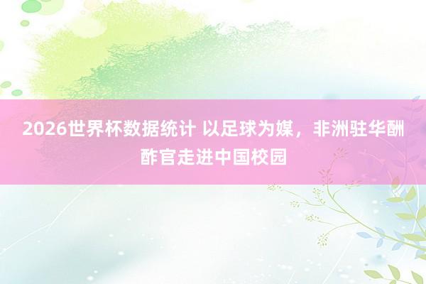 2026世界杯数据统计 以足球为媒，非洲驻华酬酢官走进中国校园