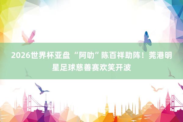 2026世界杯亚盘 “阿叻”陈百祥助阵！莞港明星足球慈善赛欢笑开波