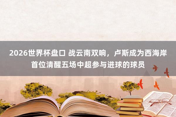 2026世界杯盘口 战云南双响，卢斯成为西海岸首位清醒五场中超参与进球的球员