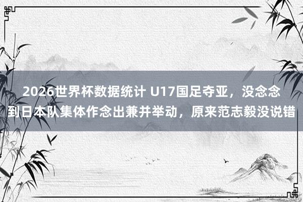 2026世界杯数据统计 U17国足夺亚，没念念到日本队集体作念出兼并举动，原来范志毅没说错