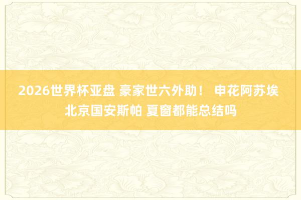 2026世界杯亚盘 豪家世六外助！ 申花阿苏埃 北京国安斯帕 夏窗都能总结吗