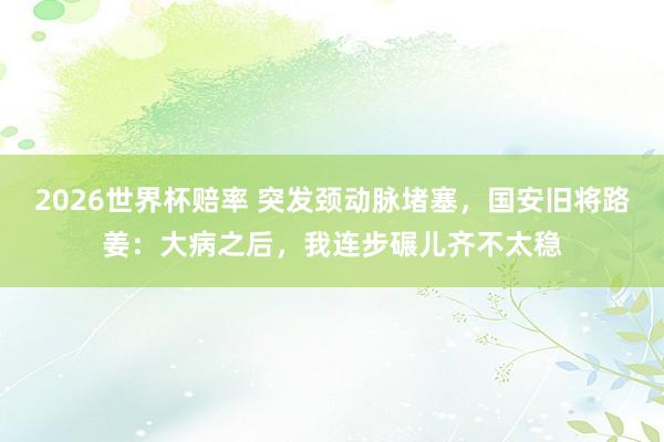 2026世界杯赔率 突发颈动脉堵塞，国安旧将路姜：大病之后，我连步碾儿齐不太稳
