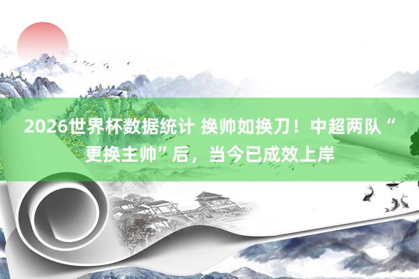 2026世界杯数据统计 换帅如换刀！中超两队“更换主帅”后，当今已成效上岸