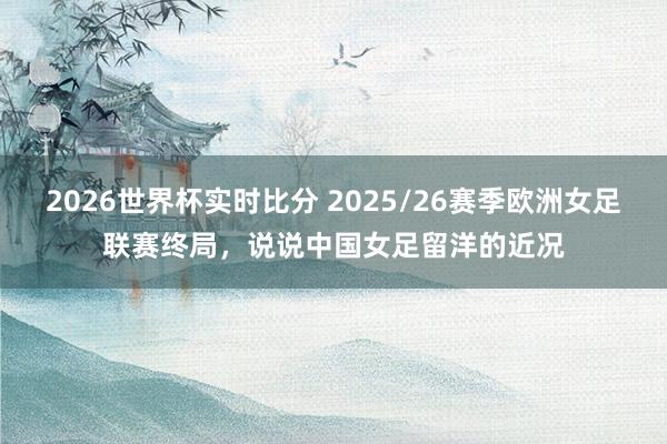 2026世界杯实时比分 2025/26赛季欧洲女足联赛终局，说说中国女足留洋的近况