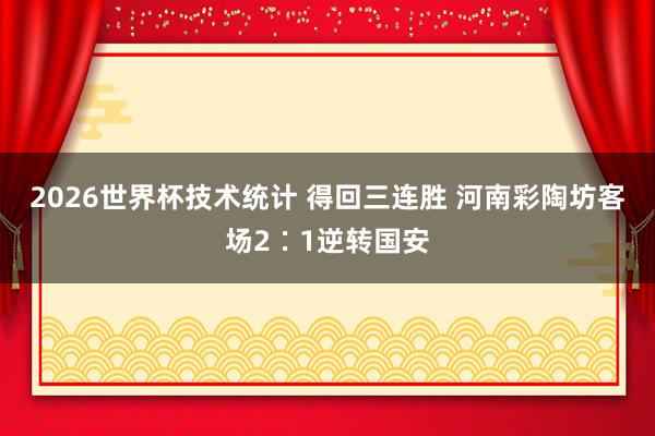 2026世界杯技术统计 得回三连胜 河南彩陶坊客场2∶1逆转国安