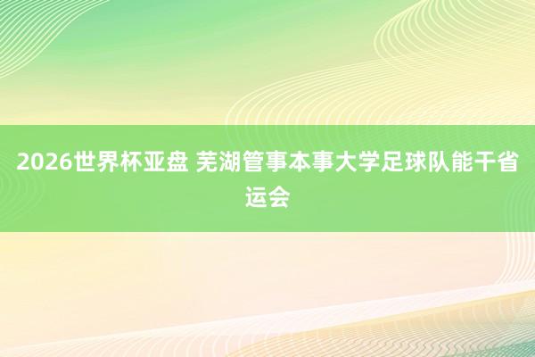 2026世界杯亚盘 芜湖管事本事大学足球队能干省运会