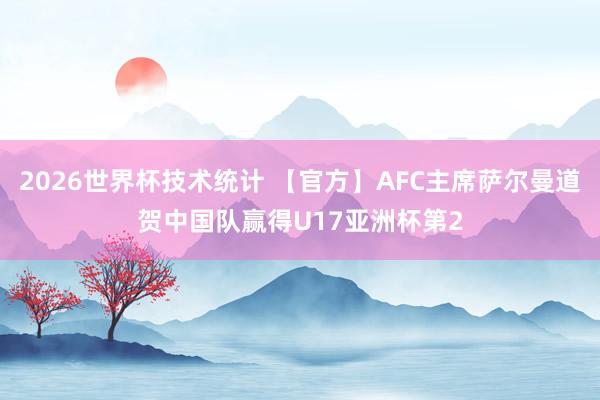 2026世界杯技术统计 【官方】AFC主席萨尔曼道贺中国队赢得U17亚洲杯第2