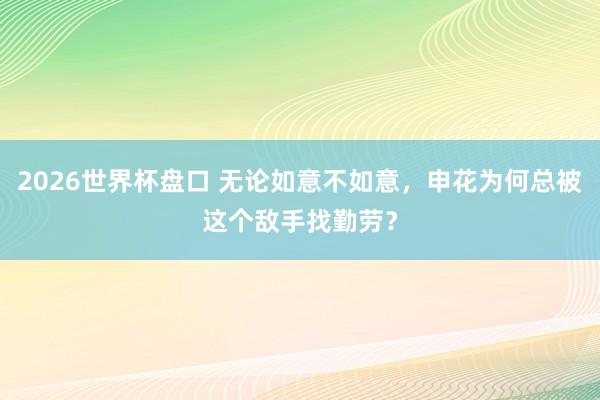 2026世界杯盘口 无论如意不如意，申花为何总被这个敌手找勤劳？