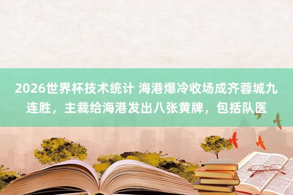 2026世界杯技术统计 海港爆冷收场成齐蓉城九连胜，主裁给海港发出八张黄牌，包括队医