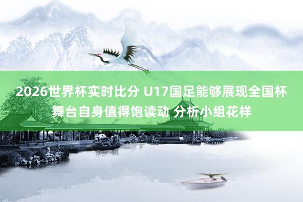 2026世界杯实时比分 U17国足能够展现全国杯舞台自身值得饱读动 分析小组花样