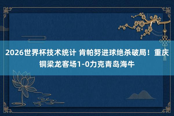 2026世界杯技术统计 肯帕努进球绝杀破局！重庆铜梁龙客场1-0力克青岛海牛