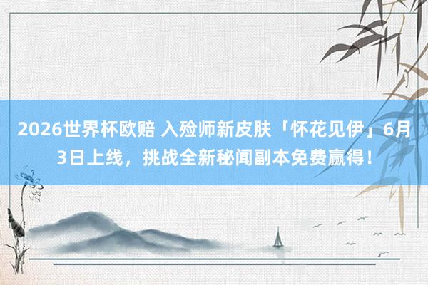 2026世界杯欧赔 入殓师新皮肤「怀花见伊」6月3日上线，挑战全新秘闻副本免费赢得！