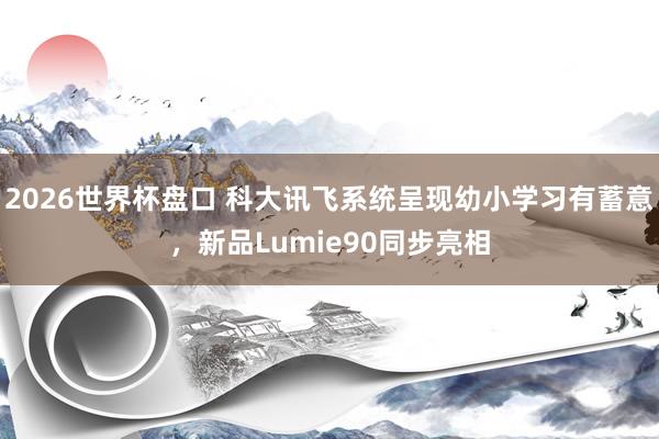 2026世界杯盘口 科大讯飞系统呈现幼小学习有蓄意，新品Lumie90同步亮相