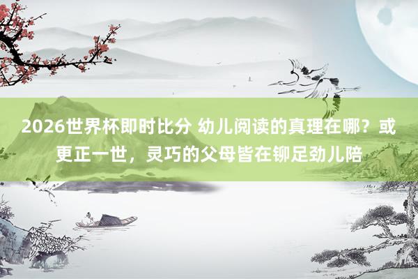 2026世界杯即时比分 幼儿阅读的真理在哪？或更正一世，灵巧的父母皆在铆足劲儿陪