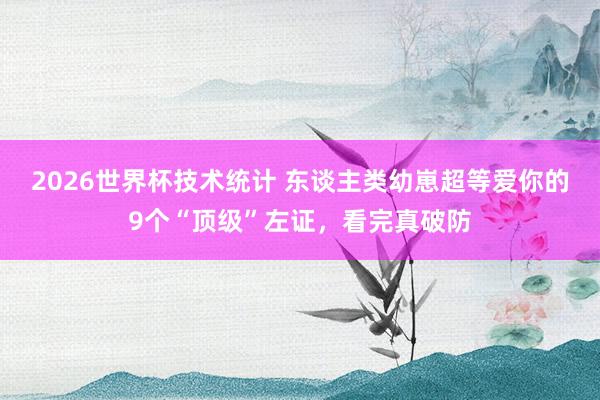 2026世界杯技术统计 东谈主类幼崽超等爱你的9个“顶级”左证，看完真破防