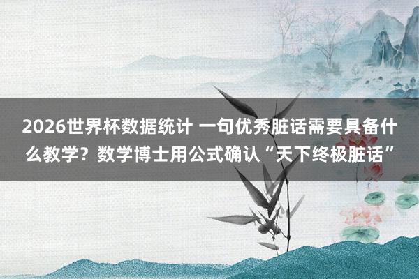 2026世界杯数据统计 一句优秀脏话需要具备什么教学？数学博士用公式确认“天下终极脏话”