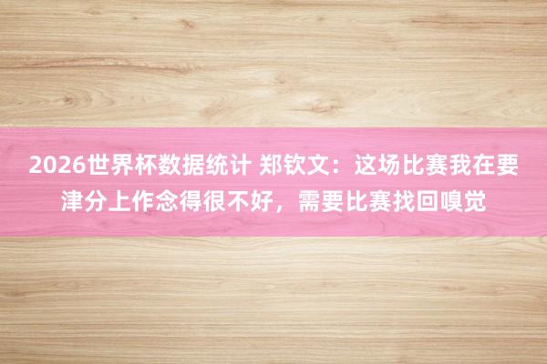 2026世界杯数据统计 郑钦文：这场比赛我在要津分上作念得很不好，需要比赛找回嗅觉