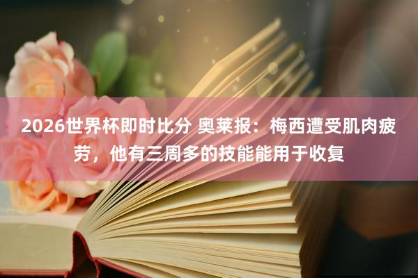 2026世界杯即时比分 奥莱报：梅西遭受肌肉疲劳，他有三周多的技能能用于收复