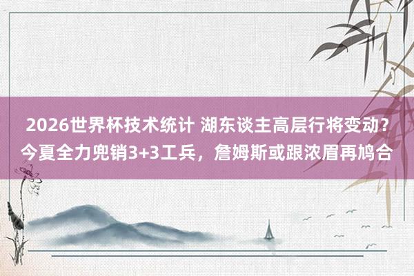 2026世界杯技术统计 湖东谈主高层行将变动？今夏全力兜销3+3工兵，詹姆斯或跟浓眉再鸠合
