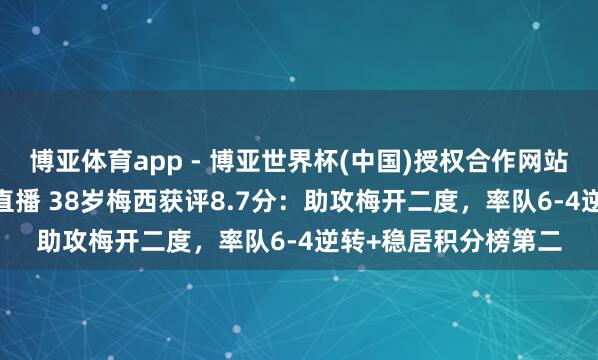 博亚体育app - 博亚世界杯(中国)授权合作网站，2026世界杯文字直播 38岁梅西获评8.7分：助攻梅开二度，率队6-4逆转+稳居积分榜第二