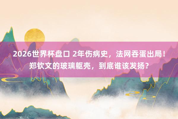 2026世界杯盘口 2年伤病史，法网吞蛋出局！郑钦文的玻璃躯壳，到底谁该发扬？
