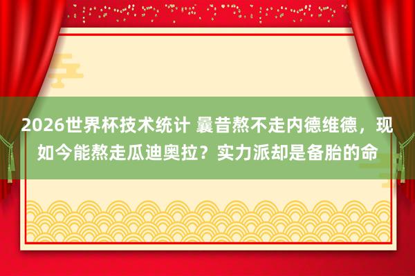 2026世界杯技术统计 曩昔熬不走内德维德，现如今能熬走瓜迪奥拉？实力派却是备胎的命