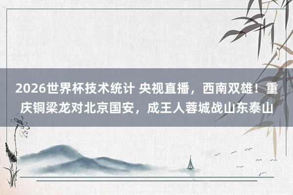 2026世界杯技术统计 央视直播，西南双雄！重庆铜梁龙对北京国安，成王人蓉城战山东泰山