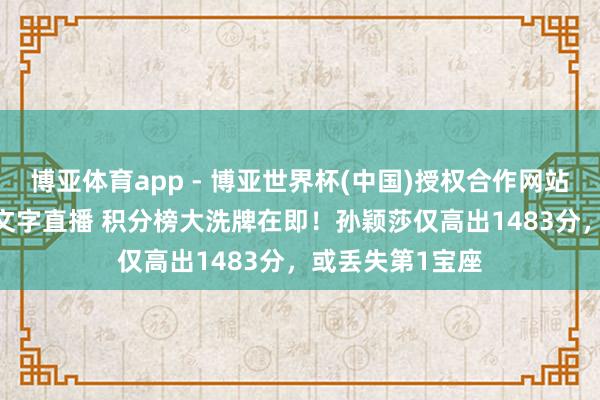 博亚体育app - 博亚世界杯(中国)授权合作网站，2026世界杯文字直播 积分榜大洗牌在即！孙颖莎仅高出1483分，或丢失第1宝座
