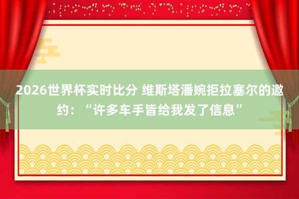 2026世界杯实时比分 维斯塔潘婉拒拉塞尔的邀约：“许多车手皆给我发了信息”