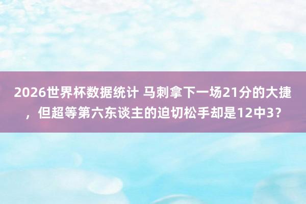 2026世界杯数据统计 马刺拿下一场21分的大捷，但超等第六东谈主的迫切松手却是12中3？