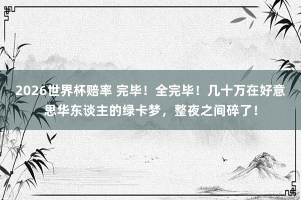2026世界杯赔率 完毕！全完毕！几十万在好意思华东谈主的绿卡梦，整夜之间碎了！
