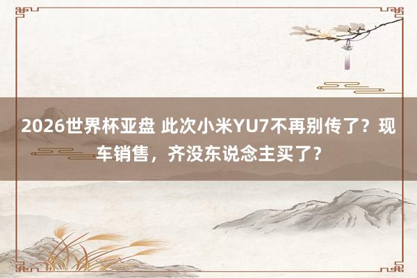 2026世界杯亚盘 此次小米YU7不再别传了？现车销售，齐没东说念主买了？