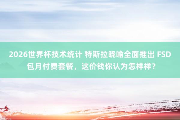 2026世界杯技术统计 特斯拉晓喻全面推出 FSD 包月付费套餐，这价钱你认为怎样样？