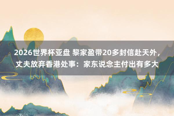 2026世界杯亚盘 黎家盈带20多封信赴天外，丈夫放弃香港处事：家东说念主付出有多大