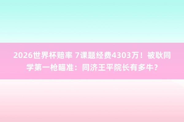 2026世界杯赔率 7课题经费4303万！被耿同学第一枪瞄准：同济王平院长有多牛？