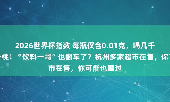 2026世界杯指数 每瓶仅含0.01克，喝几千瓶才抵一个桃！“饮料一哥”也翻车了？杭州多家超市在售，你可能也喝过
