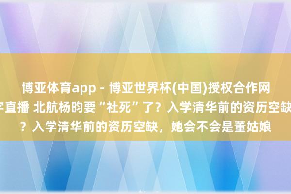 博亚体育app - 博亚世界杯(中国)授权合作网站，2026世界杯文字直播 北航杨昀要“社死”了？入学清华前的资历空缺，她会不会是董姑娘