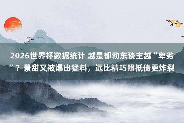 2026世界杯数据统计 越是郁勃东谈主越“卑劣”？景甜又被爆出猛料，远比精巧照抵债更炸裂