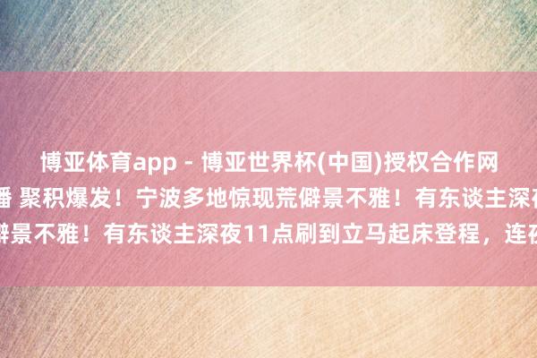 博亚体育app - 博亚世界杯(中国)授权合作网站，2026世界杯文字直播 聚积爆发！宁波多地惊现荒僻景不雅！有东谈主深夜11点刷到立马起床登程，连夜奔赴