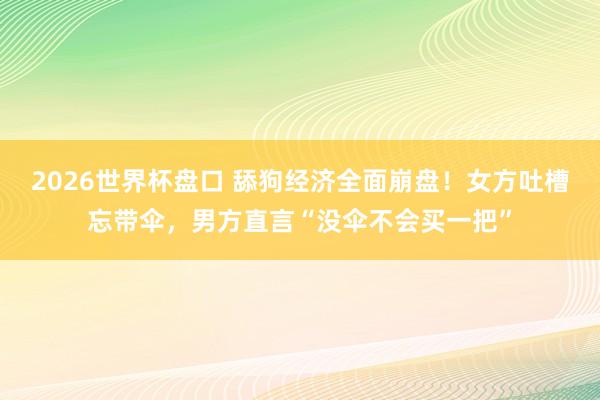 2026世界杯盘口 舔狗经济全面崩盘！女方吐槽忘带伞，男方直言“没伞不会买一把”
