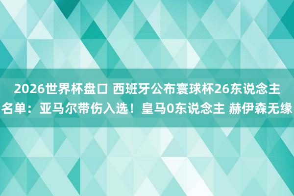 2026世界杯盘口 西班牙公布寰球杯26东说念主名单：亚马尔带伤入选！皇马0东说念主 赫伊森无缘